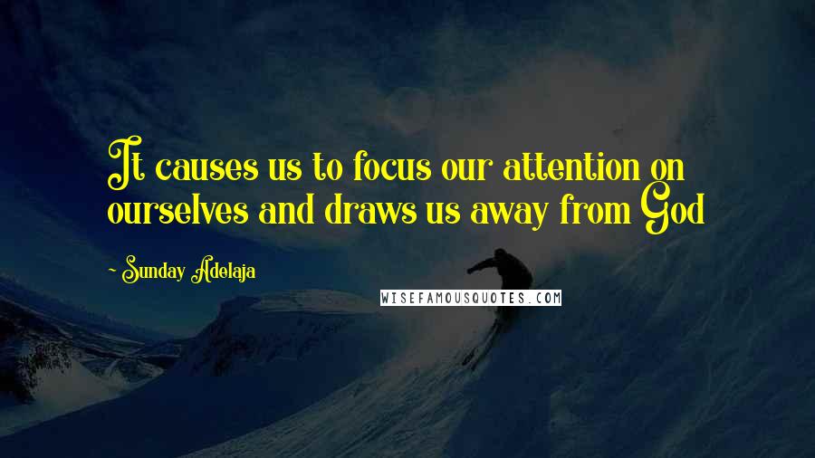 Sunday Adelaja Quotes: It causes us to focus our attention on ourselves and draws us away from God