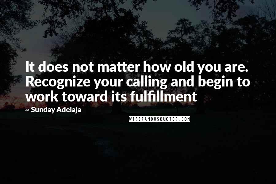 Sunday Adelaja Quotes: It does not matter how old you are. Recognize your calling and begin to work toward its fulfillment