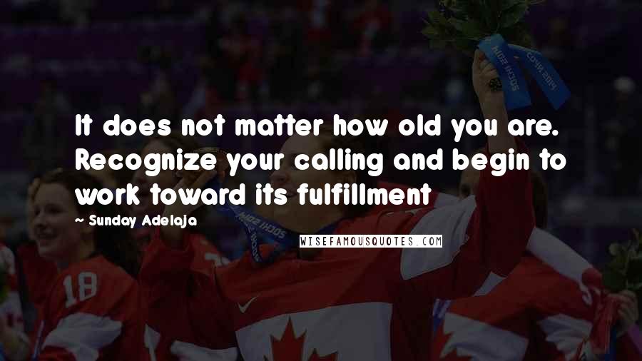 Sunday Adelaja Quotes: It does not matter how old you are. Recognize your calling and begin to work toward its fulfillment