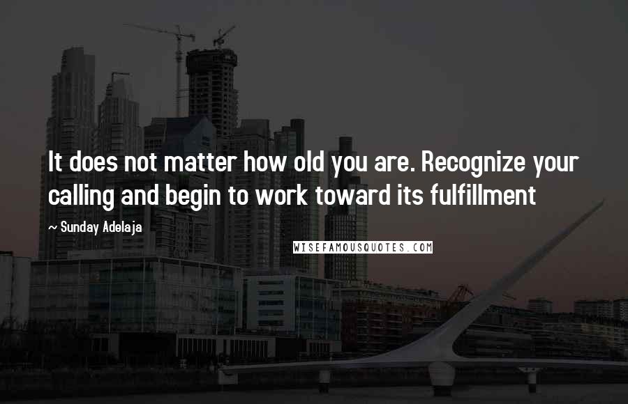 Sunday Adelaja Quotes: It does not matter how old you are. Recognize your calling and begin to work toward its fulfillment