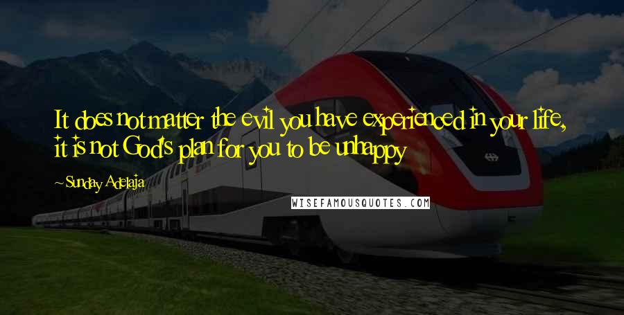 Sunday Adelaja Quotes: It does not matter the evil you have experienced in your life, it is not God's plan for you to be unhappy