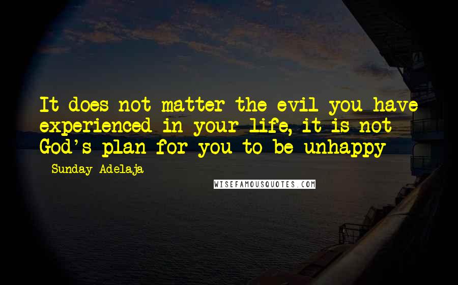 Sunday Adelaja Quotes: It does not matter the evil you have experienced in your life, it is not God's plan for you to be unhappy