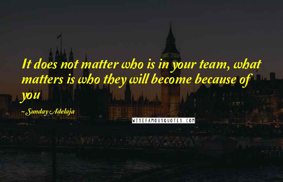 Sunday Adelaja Quotes: It does not matter who is in your team, what matters is who they will become because of you