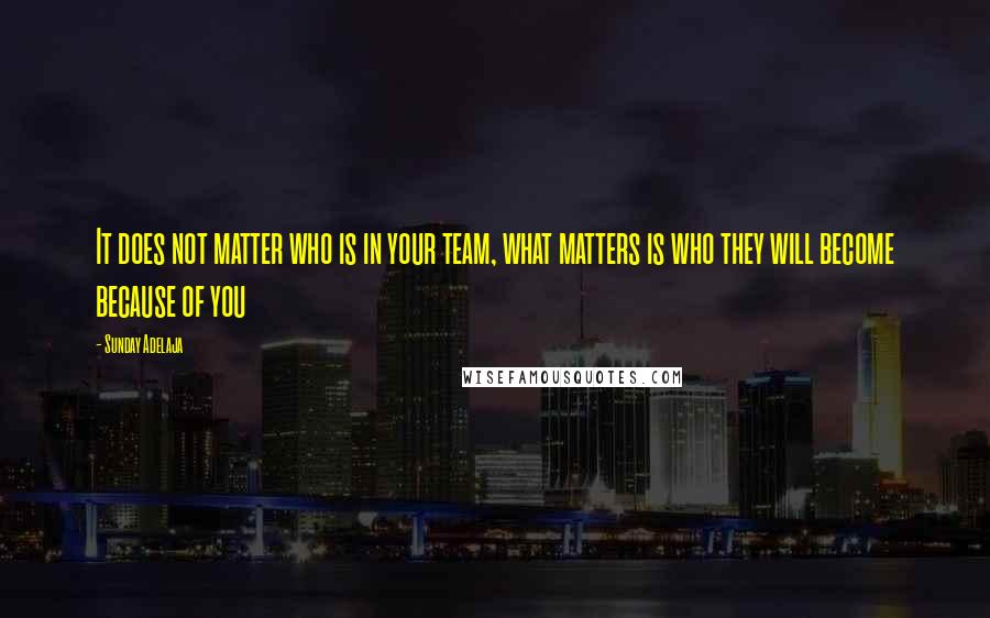 Sunday Adelaja Quotes: It does not matter who is in your team, what matters is who they will become because of you