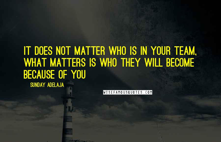 Sunday Adelaja Quotes: It does not matter who is in your team, what matters is who they will become because of you