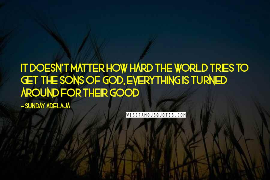 Sunday Adelaja Quotes: It doesn't matter how hard the world tries to get the sons of God, everything is turned around for their good