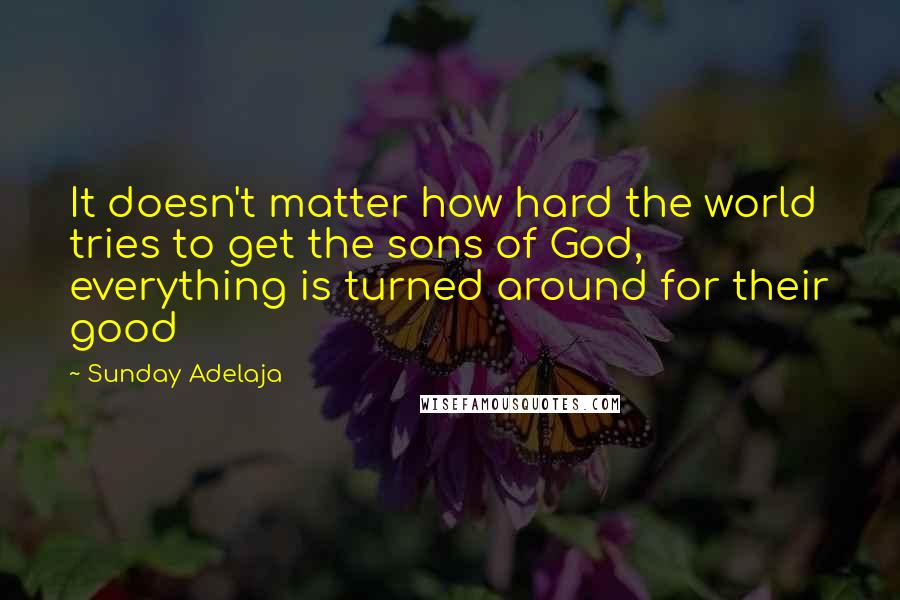 Sunday Adelaja Quotes: It doesn't matter how hard the world tries to get the sons of God, everything is turned around for their good