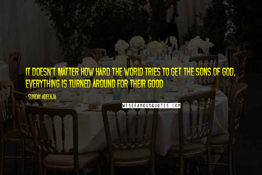 Sunday Adelaja Quotes: It doesn't matter how hard the world tries to get the sons of God, everything is turned around for their good