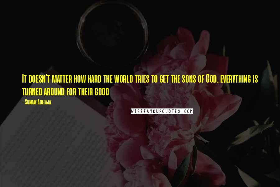 Sunday Adelaja Quotes: It doesn't matter how hard the world tries to get the sons of God, everything is turned around for their good