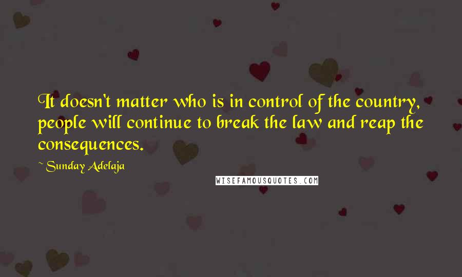 Sunday Adelaja Quotes: It doesn't matter who is in control of the country, people will continue to break the law and reap the consequences.