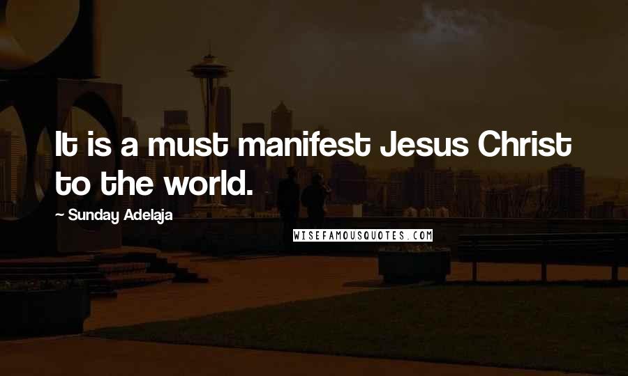 Sunday Adelaja Quotes: It is a must manifest Jesus Christ to the world.