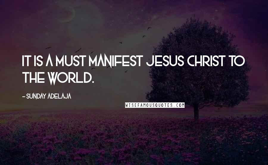 Sunday Adelaja Quotes: It is a must manifest Jesus Christ to the world.