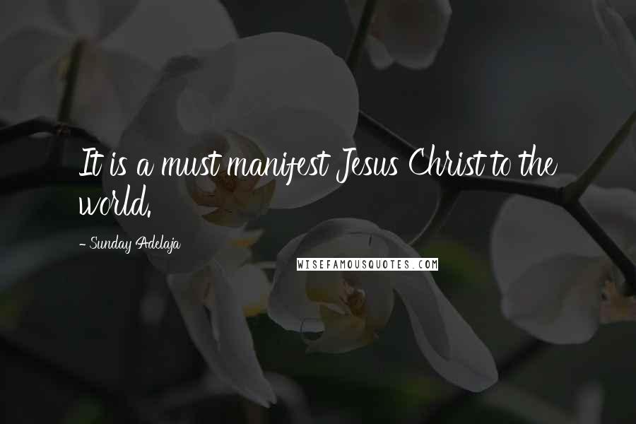 Sunday Adelaja Quotes: It is a must manifest Jesus Christ to the world.