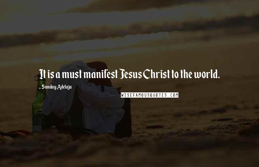 Sunday Adelaja Quotes: It is a must manifest Jesus Christ to the world.