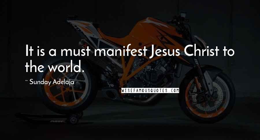 Sunday Adelaja Quotes: It is a must manifest Jesus Christ to the world.