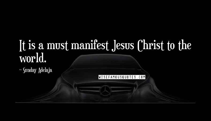 Sunday Adelaja Quotes: It is a must manifest Jesus Christ to the world.