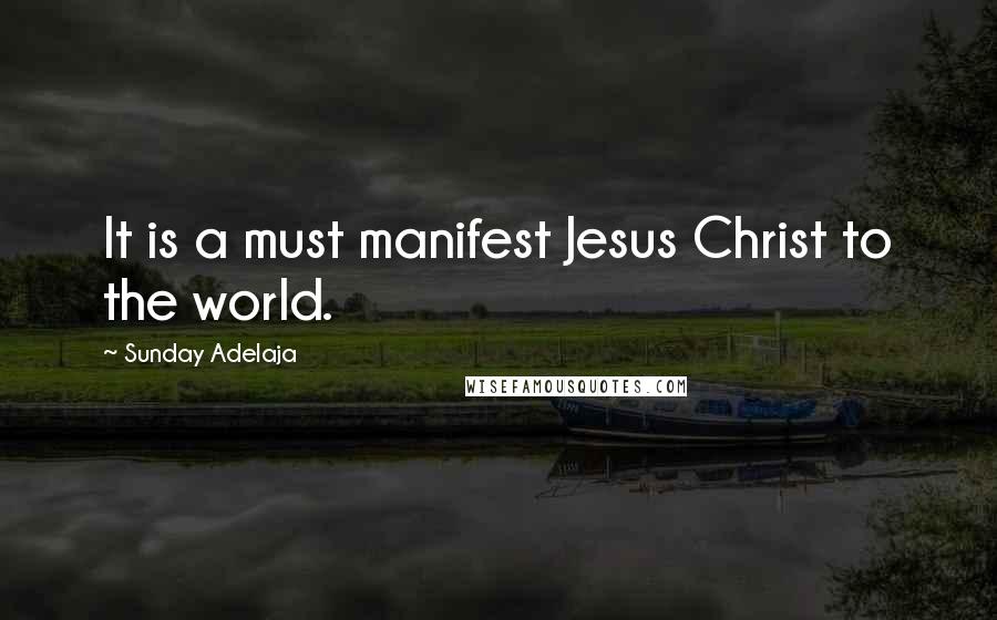 Sunday Adelaja Quotes: It is a must manifest Jesus Christ to the world.