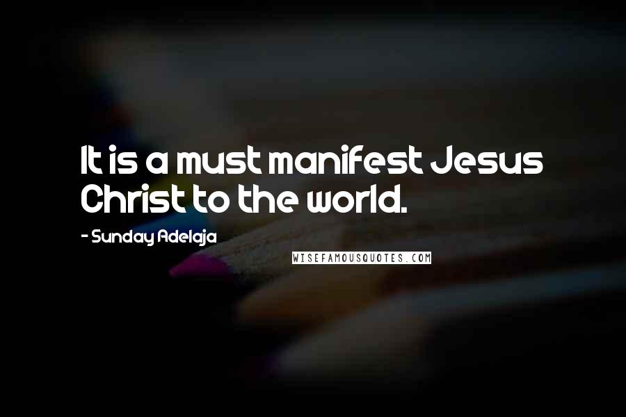Sunday Adelaja Quotes: It is a must manifest Jesus Christ to the world.