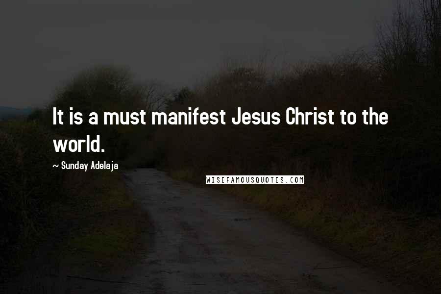 Sunday Adelaja Quotes: It is a must manifest Jesus Christ to the world.