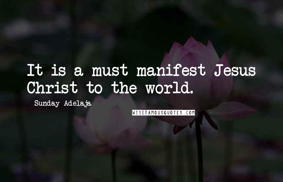 Sunday Adelaja Quotes: It is a must manifest Jesus Christ to the world.