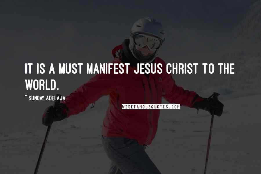 Sunday Adelaja Quotes: It is a must manifest Jesus Christ to the world.