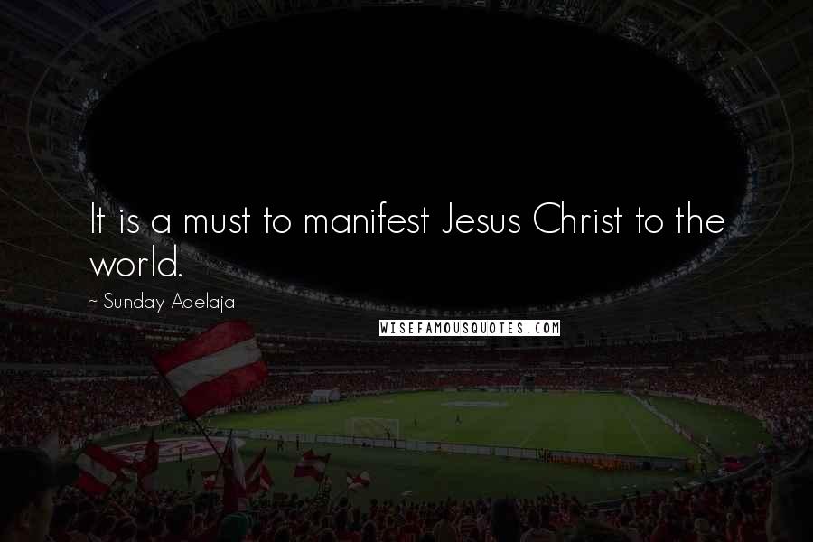 Sunday Adelaja Quotes: It is a must to manifest Jesus Christ to the world.