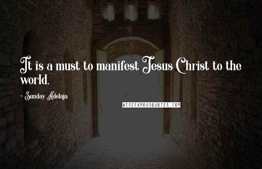 Sunday Adelaja Quotes: It is a must to manifest Jesus Christ to the world.