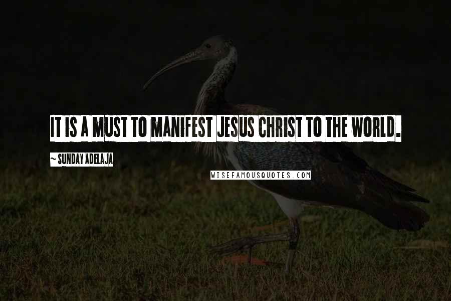 Sunday Adelaja Quotes: It is a must to manifest Jesus Christ to the world.