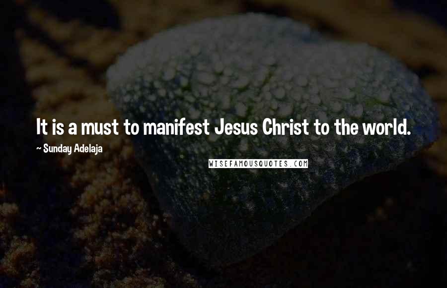 Sunday Adelaja Quotes: It is a must to manifest Jesus Christ to the world.