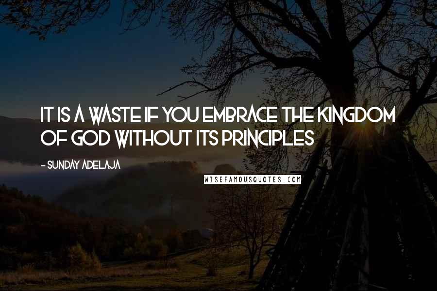 Sunday Adelaja Quotes: It is a waste if you embrace the kingdom of God without its principles