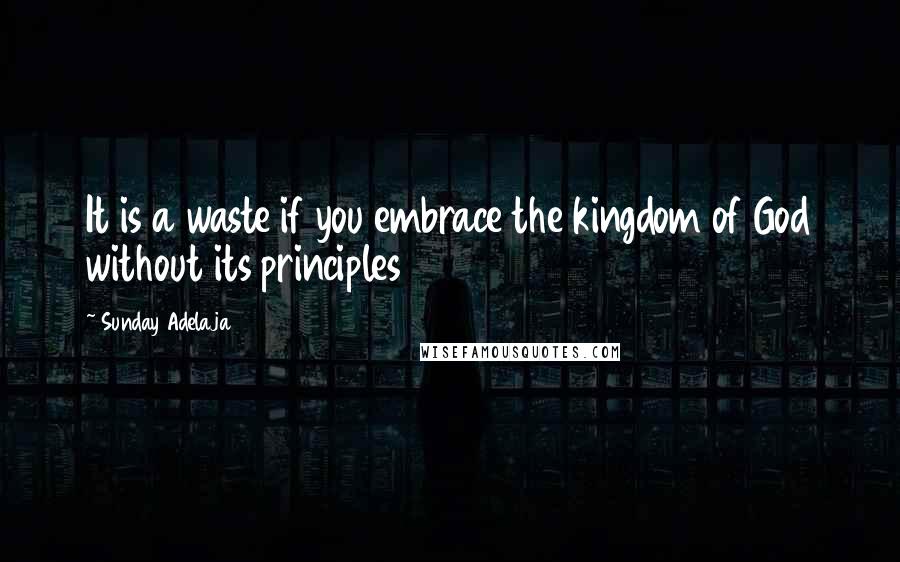 Sunday Adelaja Quotes: It is a waste if you embrace the kingdom of God without its principles