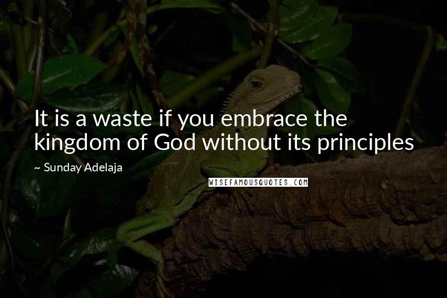 Sunday Adelaja Quotes: It is a waste if you embrace the kingdom of God without its principles