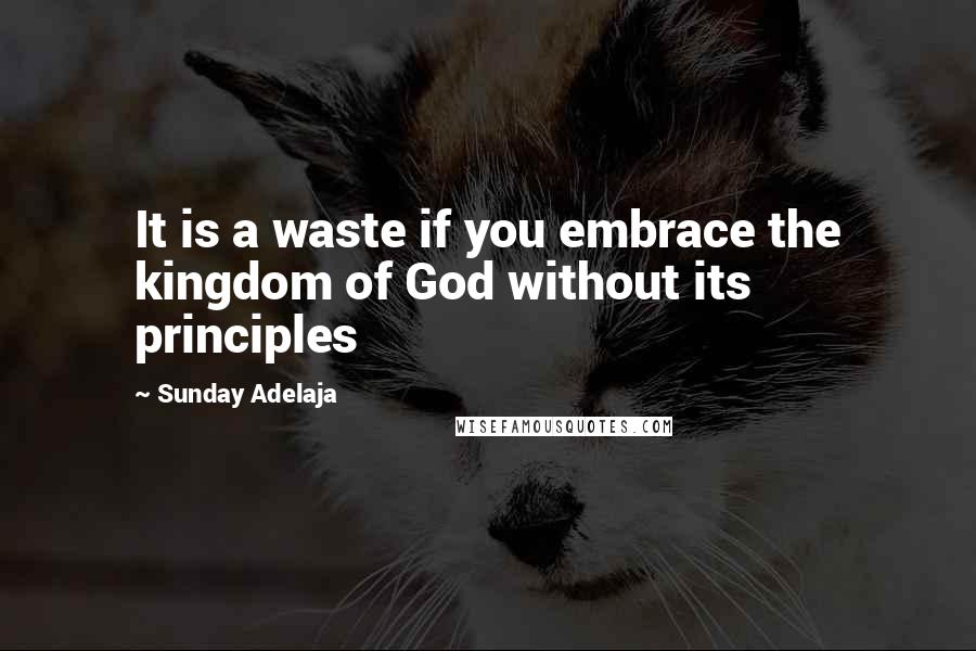 Sunday Adelaja Quotes: It is a waste if you embrace the kingdom of God without its principles