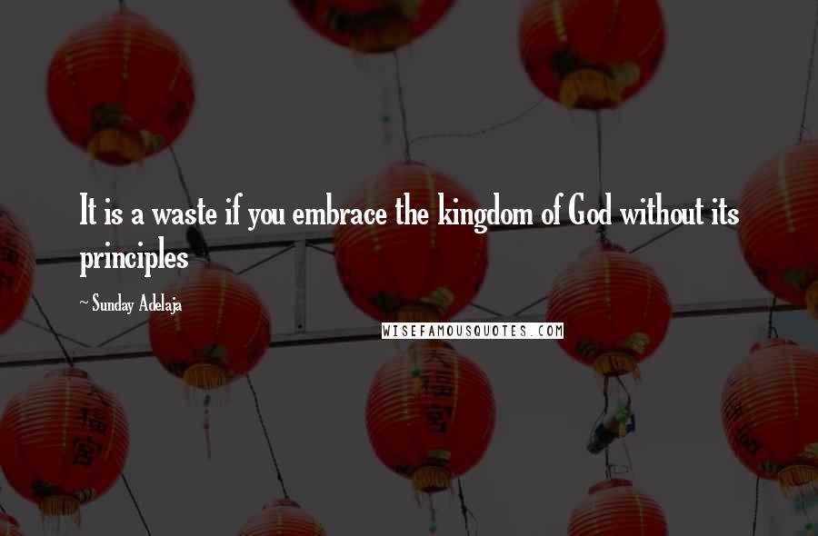 Sunday Adelaja Quotes: It is a waste if you embrace the kingdom of God without its principles