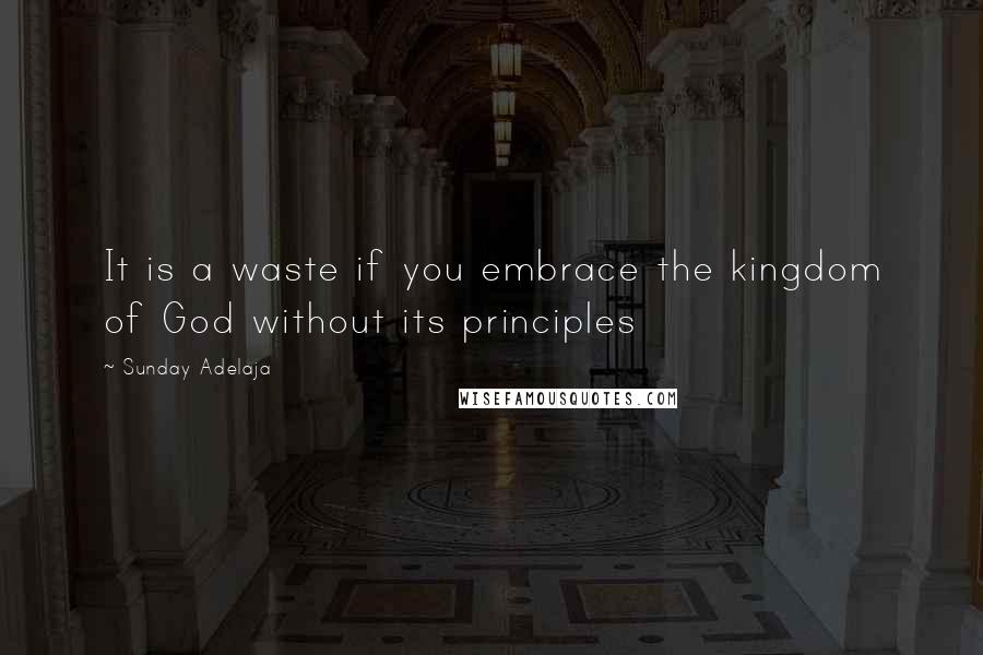 Sunday Adelaja Quotes: It is a waste if you embrace the kingdom of God without its principles