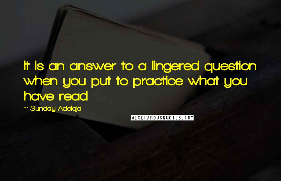Sunday Adelaja Quotes: It is an answer to a lingered question when you put to practice what you have read