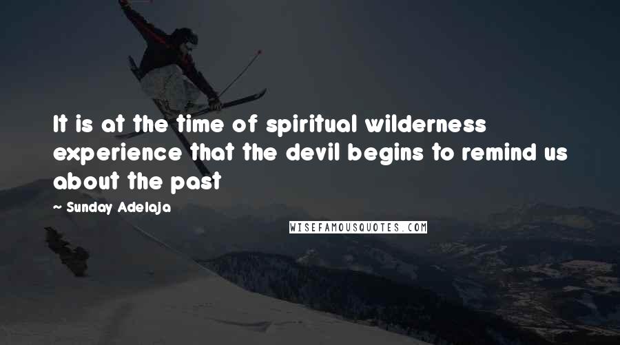 Sunday Adelaja Quotes: It is at the time of spiritual wilderness experience that the devil begins to remind us about the past