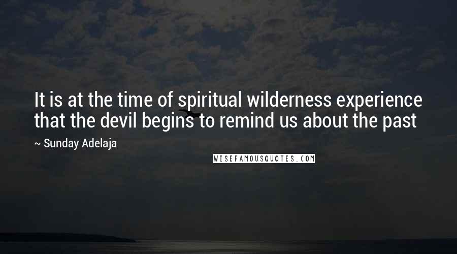 Sunday Adelaja Quotes: It is at the time of spiritual wilderness experience that the devil begins to remind us about the past