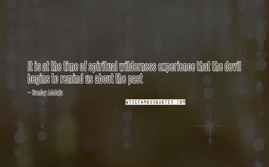 Sunday Adelaja Quotes: It is at the time of spiritual wilderness experience that the devil begins to remind us about the past