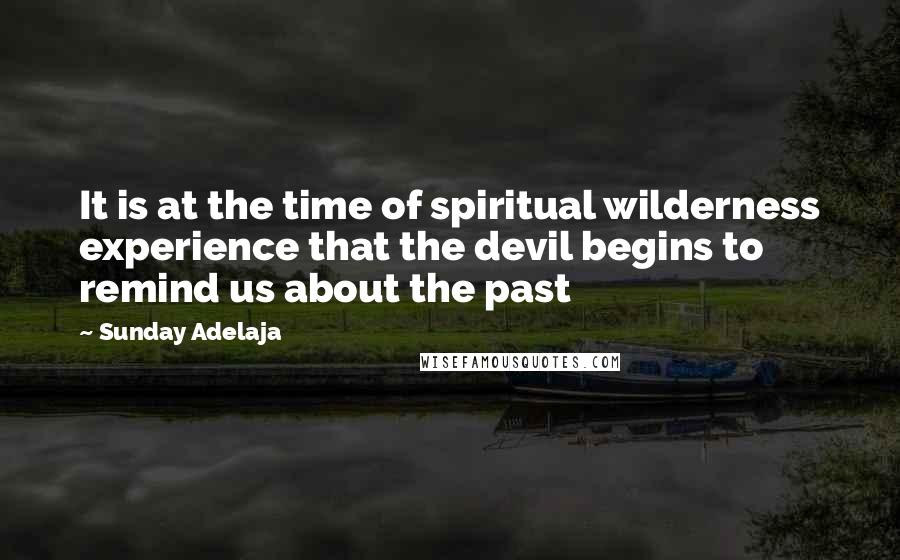 Sunday Adelaja Quotes: It is at the time of spiritual wilderness experience that the devil begins to remind us about the past