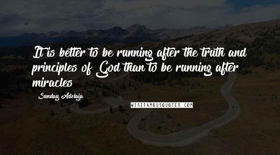 Sunday Adelaja Quotes: It is better to be running after the truth and principles of God than to be running after miracles