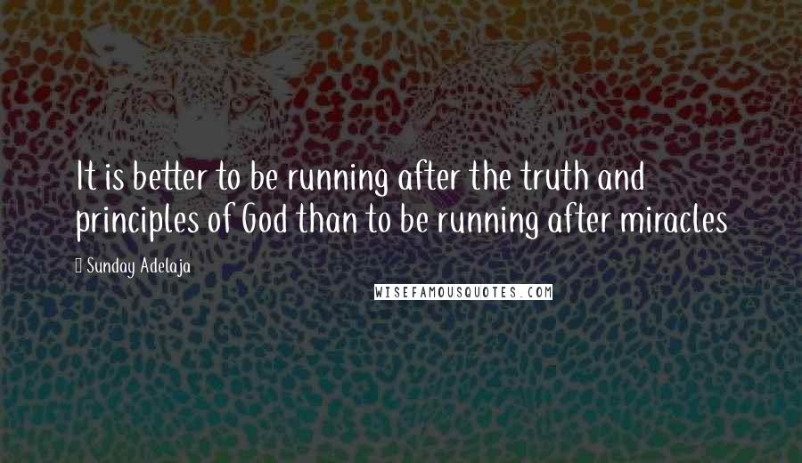 Sunday Adelaja Quotes: It is better to be running after the truth and principles of God than to be running after miracles