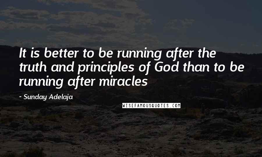 Sunday Adelaja Quotes: It is better to be running after the truth and principles of God than to be running after miracles