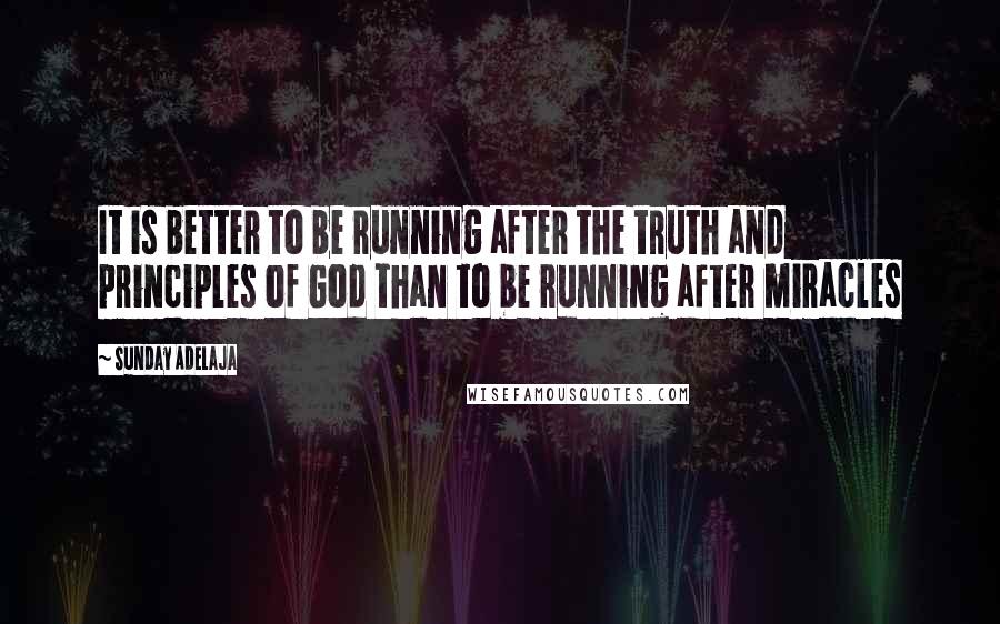 Sunday Adelaja Quotes: It is better to be running after the truth and principles of God than to be running after miracles