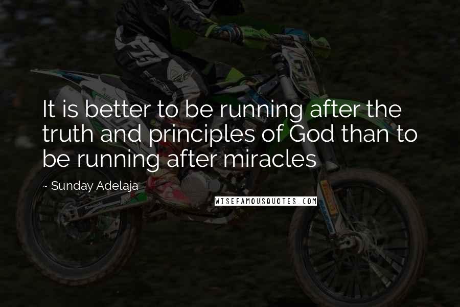 Sunday Adelaja Quotes: It is better to be running after the truth and principles of God than to be running after miracles