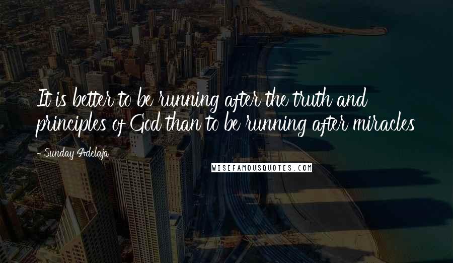 Sunday Adelaja Quotes: It is better to be running after the truth and principles of God than to be running after miracles