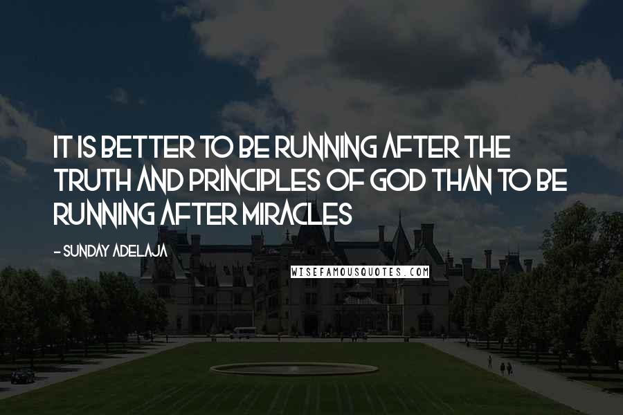 Sunday Adelaja Quotes: It is better to be running after the truth and principles of God than to be running after miracles