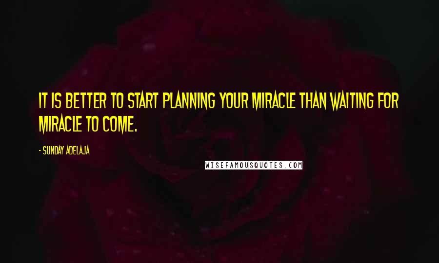 Sunday Adelaja Quotes: It is better to start planning your miracle than waiting for miracle to come.