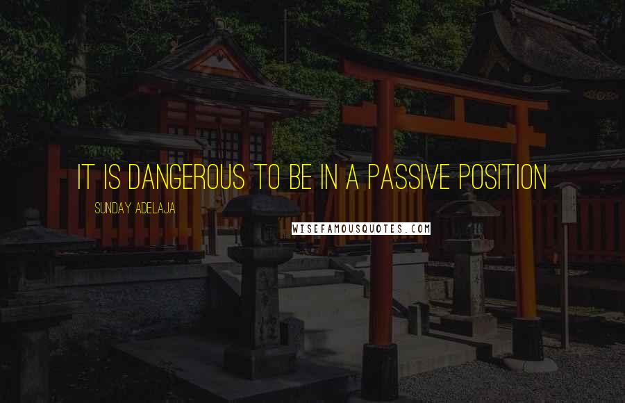 Sunday Adelaja Quotes: It is dangerous to be in a passive position