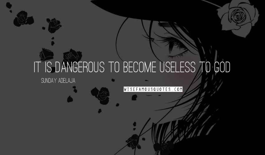 Sunday Adelaja Quotes: It is dangerous to become useless to God